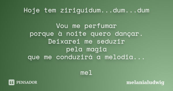 Hoje tem ziriguidum...dum...dum Vou me perfumar porque à noite quero dançar. Deixarei me seduzir pela magia que me conduzirá a melodia... mel... Frase de melanialudwig.