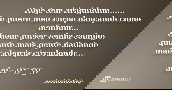 Hoje tem ziriguidum....... Eu quero meu corpo dançando como nenhum... Quem quiser venha comigo, quanto mais gente bailando mais alegria circulando.... mel - ((*... Frase de melanialudwig.