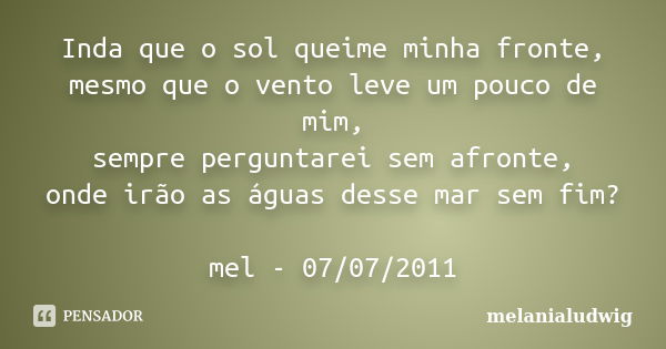 Inda que o sol queime minha fronte, mesmo que o vento leve um pouco de mim, sempre perguntarei sem afronte, onde irão as águas desse mar sem fim? mel - 07/07/20... Frase de melanialudwig.