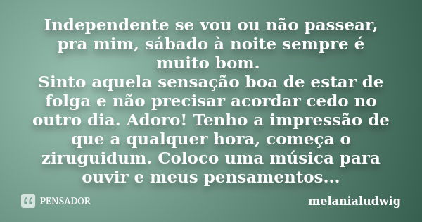 Independente se vou ou não passear, pra mim, sábado à noite sempre é muito bom. Sinto aquela sensação boa de estar de folga e não precisar acordar cedo no outro... Frase de melanialudwig.