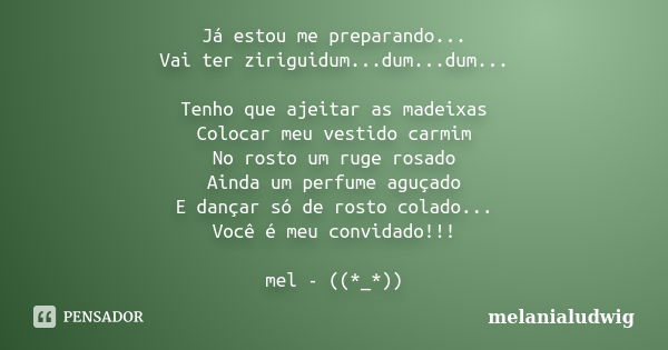 Já estou me preparando... Vai ter ziriguidum...dum...dum... Tenho que ajeitar as madeixas Colocar meu vestido carmim No rosto um ruge rosado Ainda um perfume ag... Frase de melanialudwig.