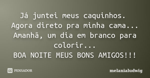 Já juntei meus caquinhos. Agora direto pra minha cama... Amanhã, um dia em branco para colorir... BOA NOITE MEUS BONS AMIGOS!!!... Frase de melanialudwig.