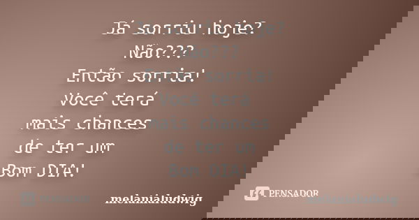Já sorriu hoje? Não??? Então sorria! Você terá mais chances de ter um Bom DIA!... Frase de melanialudwig.