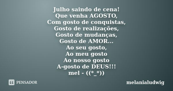 Julho saindo de cena! Que venha AGOSTO, Com gosto de conquistas, Gosto de realizações, Gosto de mudanças, Gosto de AMOR... Ao seu gosto, Ao meu gosto Ao nosso g... Frase de melanialudwig.