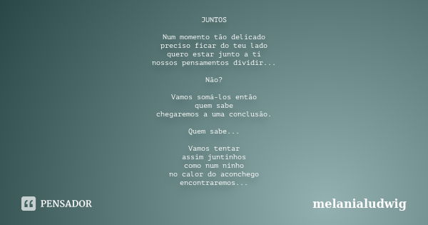 JUNTOS Num momento tão delicado preciso ficar do teu lado quero estar junto a ti nossos pensamentos dividir... Não? Vamos somá-los então quem sabe chegaremos a ... Frase de melanialudwig.