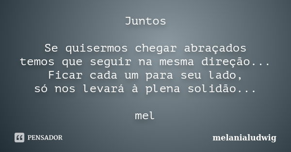 Juntos Se quisermos chegar abraçados temos que seguir na mesma direção... Ficar cada um para seu lado, só nos levará à plena solidão... mel... Frase de melanialudwig.