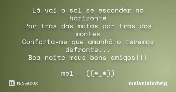 Lá vai o sol se esconder no horizonte Por trás das matas por trás dos montes Conforta-me que amanhã o teremos defronte... Boa noite meus bons amigos!!! mel - ((... Frase de melanialudwig.