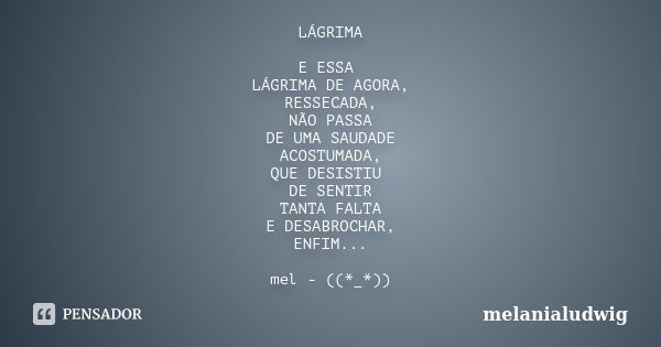 LÁGRIMA E ESSA LÁGRIMA DE AGORA, RESSECADA, NÃO PASSA DE UMA SAUDADE ACOSTUMADA, QUE DESISTIU DE SENTIR TANTA FALTA E DESABROCHAR, ENFIM... mel - ((*_*))... Frase de melanialudwig.