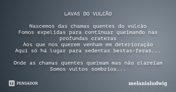 LAVAS DO VULCÃO Nascemos das chamas quentes do vulcão Fomos expelidas para continuar queimando nas profundas crateras Aos que nos querem venham em deterioração ... Frase de melanialudwig.