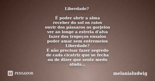 Liberdade? É poder abrir a alma receber do sol os raios ouvir dos pássaros os gorjeios ver ao longe a estrela d'alva fazer dos tropeços ensaios poder amar sem e... Frase de melanialudwig.