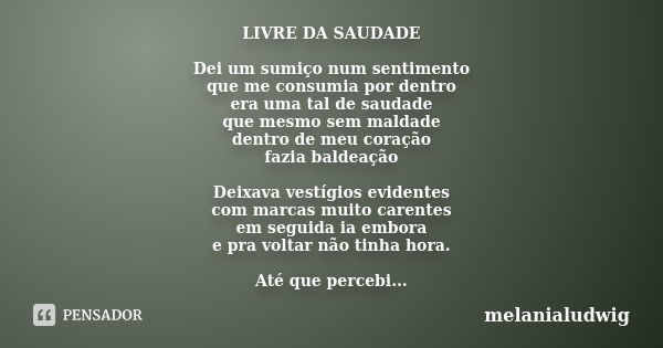 LIVRE DA SAUDADE Dei um sumiço num sentimento que me consumia por dentro era uma tal de saudade que mesmo sem maldade dentro de meu coração fazia baldeação Deix... Frase de melanialudwig.