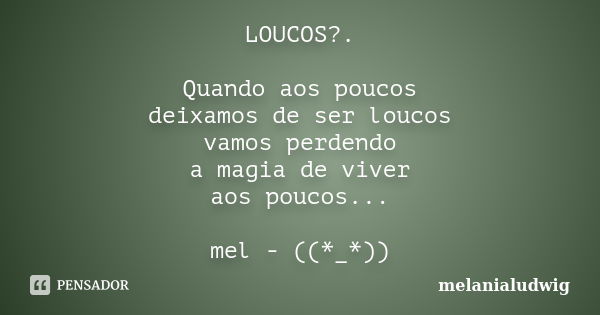 LOUCOS?. Quando aos poucos deixamos de ser loucos vamos perdendo a magia de viver aos poucos... mel - ((*_*))... Frase de melanialudwig.