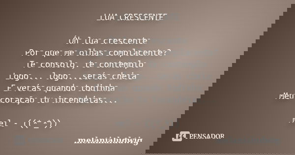 LUA CRESCENTE Óh lua crescente Por que me olhas complacente? Te consolo, te contemplo Logo... logo...serás cheia E verás quando todinha Meu coração tu incendeia... Frase de melanialudwig.