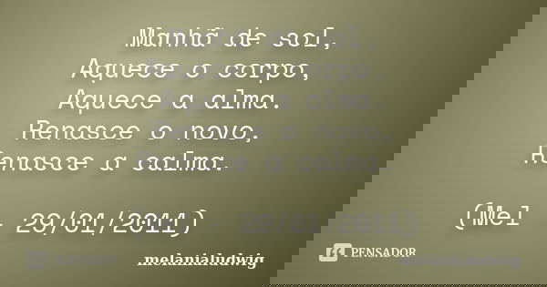 Manhã de sol, Aquece o corpo, Aquece a alma. Renasce o novo, Renasce a calma. (Mel - 29/01/2011)... Frase de melanialudwig.