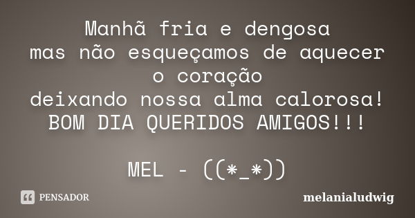 Manhã fria e dengosa mas não esqueçamos de aquecer o coração deixando nossa alma calorosa! BOM DIA QUERIDOS AMIGOS!!! MEL - ((*_*))... Frase de melanialudwig.