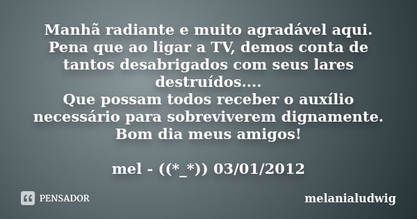 Manhã radiante e muito agradável aqui. Pena que ao ligar a TV, demos conta de tantos desabrigados com seus lares destruídos.... Que possam todos receber o auxíl... Frase de melanialudwig.