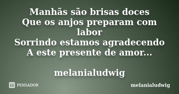 Manhãs são brisas doces Que os anjos preparam com labor Sorrindo estamos agradecendo A este presente de amor... melanialudwig... Frase de melanialudwig.