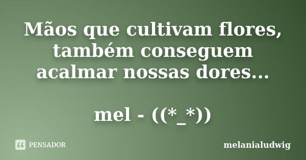 Mãos que cultivam flores, também conseguem acalmar nossas dores... mel - ((*_*))... Frase de melanialudwig.