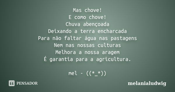 Mas chove! E como chove! Chuva abençoada Deixando a terra encharcada Para não faltar água nas pastagens Nem nas nossas culturas Melhora a nossa aragem É garanti... Frase de melanialudwig.