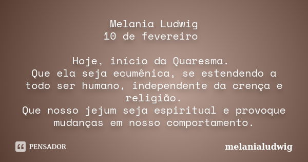 Melania Ludwig 10 de fevereiro Hoje, início da Quaresma. Que ela seja ecumênica, se estendendo a todo ser humano, independente da crença e religião. Que nosso j... Frase de melanialudwig.