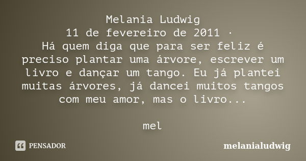 Melania Ludwig 11 de fevereiro de 2011 · Há quem diga que para ser feliz é preciso plantar uma árvore, escrever um livro e dançar um tango. Eu já plantei muitas... Frase de melanialudwig.