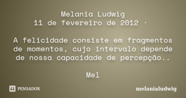 Melania Ludwig 11 de fevereiro de 2012 · A felicidade consiste em fragmentos de momentos, cujo intervalo depende de nossa capacidade de percepção.. Mel... Frase de melanialudwig.