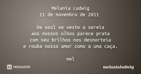 Melania Ludwig 11 de novembro de 2011 De azul se veste a sereia aos nossos olhos parece prata com seu brilhos nos desnorteia e rouba nosso amor como a uma caça.... Frase de melanialudwig.