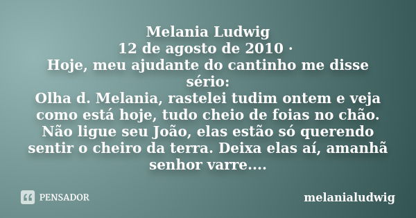 Melania Ludwig 12 de agosto de 2010 · Hoje, meu ajudante do cantinho me disse sério: Olha d. Melania, rastelei tudim ontem e veja como está hoje, tudo cheio de ... Frase de melanialudwig.