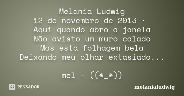 Melania Ludwig 12 de novembro de 2013 · Aqui quando abro a janela Não avisto um muro calado Mas esta folhagem bela Deixando meu olhar extasiado... mel - ((*_*))... Frase de melanialudwig.