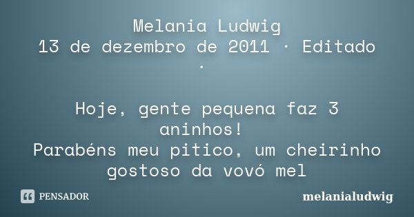 Melania Ludwig 13 de dezembro de 2011 · Editado · Hoje, gente pequena faz 3 aninhos! Parabéns meu pitico, um cheirinho gostoso da vovó mel... Frase de melanialudwig.