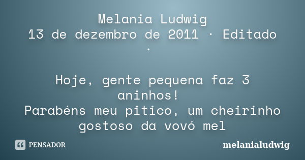 Melania Ludwig 13 de dezembro de 2011 · Editado · Hoje, gente pequena faz 3 aninhos! Parabéns meu pitico, um cheirinho gostoso da vovó mel... Frase de melanialudwig.