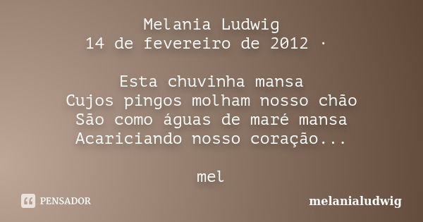 Melania Ludwig 14 de fevereiro de 2012 · Esta chuvinha mansa Cujos pingos molham nosso chão São como águas de maré mansa Acariciando nosso coração... mel... Frase de melanialudwig.