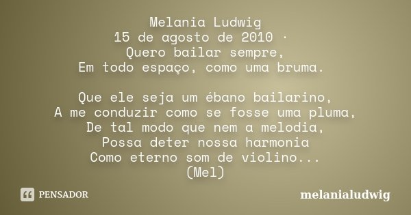 Melania Ludwig 15 de agosto de 2010 · Quero bailar sempre, Em todo espaço, como uma bruma. Que ele seja um ébano bailarino, A me conduzir como se fosse uma plum... Frase de melanialudwig.