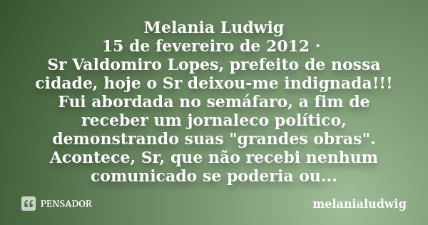 Melania Ludwig 15 de fevereiro de 2012 · Sr Valdomiro Lopes, prefeito de nossa cidade, hoje o Sr deixou-me indignada!!! Fui abordada no semáfaro, a fim de receb... Frase de melanialudwig.