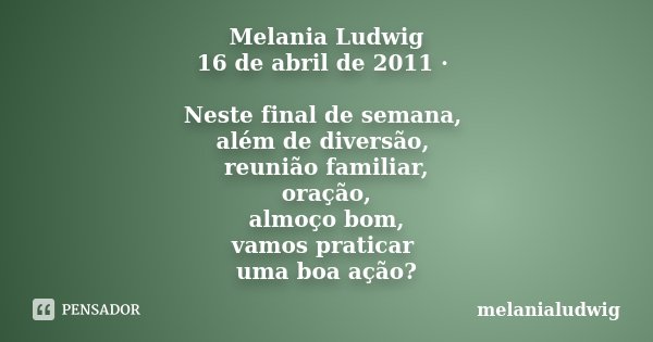Melania Ludwig 16 de abril de 2011 · Neste final de semana, além de diversão, reunião familiar, oração, almoço bom, vamos praticar uma boa ação?... Frase de melanialudwig.