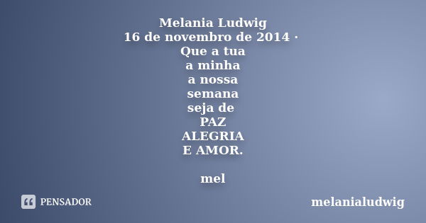 Melania Ludwig 16 de novembro de 2014 · Que a tua a minha a nossa semana seja de PAZ ALEGRIA E AMOR. mel... Frase de melanialudwig.