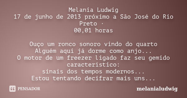 Melania Ludwig 17 de junho de 2013 próximo a São José do Rio Preto · 00,01 horas Ouço um ronco sonoro vindo do quarto Alguém aqui já dorme como anjo... O motor ... Frase de melanialudwig.