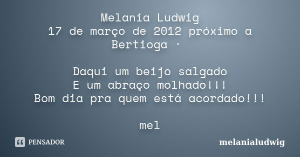 Melania Ludwig 17 de março de 2012 próximo a Bertioga · Daqui um beijo salgado E um abraço molhado!!! Bom dia pra quem está acordado!!! mel... Frase de melanialudwig.