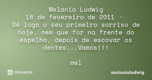 Melania Ludwig 18 de fevereiro de 2011 · Dê logo o seu primeiro sorriso de hoje, nem que for na frente do espelho, depois de escovar os dentes...Vamos!!! mel... Frase de melanialudwig.