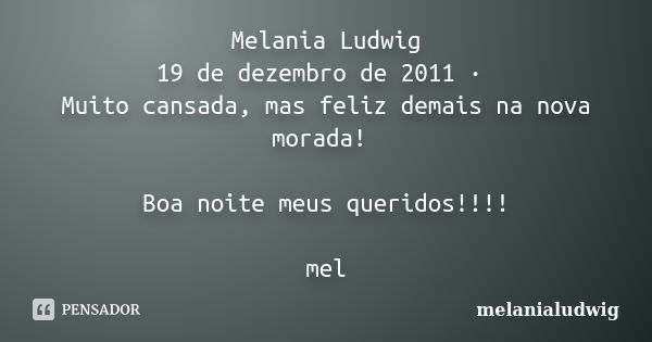 Melania Ludwig 19 de dezembro de 2011 · Muito cansada, mas feliz demais na nova morada! Boa noite meus queridos!!!! mel... Frase de melanialudwig.