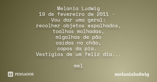 Melania Ludwig 19 de fevereiro de 2011 · Vou dar uma geral: recolher objetos espalhados, toalhas molhadas, migalhas de pão caídas no chão, copos da pia. Vestígi... Frase de melanialudwig.