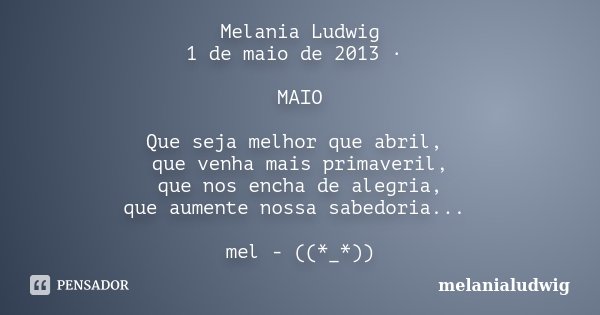 Melania Ludwig 1 de maio de 2013 · MAIO Que seja melhor que abril, que venha mais primaveril, que nos encha de alegria, que aumente nossa sabedoria... mel - ((*... Frase de melanialudwig.
