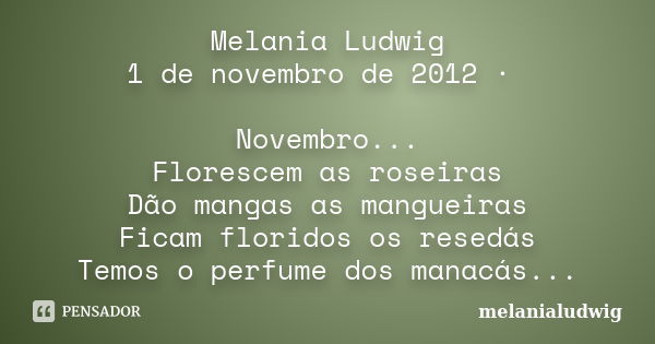 Melania Ludwig 1 de novembro de 2012 · Novembro... Florescem as roseiras Dão mangas as mangueiras Ficam floridos os resedás Temos o perfume dos manacás...... Frase de melanialudwig.