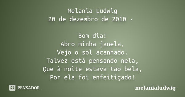 Melania Ludwig 20 de dezembro de 2010 · Bom dia! Abro minha janela, Vejo o sol acanhado. Talvez está pensando nela, Que à noite estava tão bela, Por ela foi enf... Frase de melanialudwig.