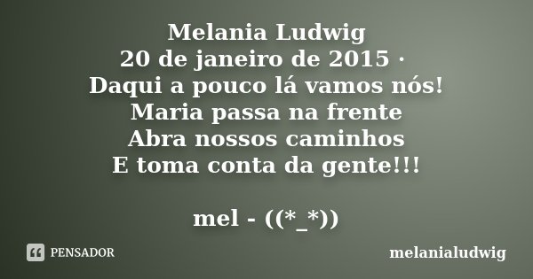 Melania Ludwig 20 de janeiro de 2015 · Daqui a pouco lá vamos nós! Maria passa na frente Abra nossos caminhos E toma conta da gente!!! mel - ((*_*))... Frase de melanialudwig.