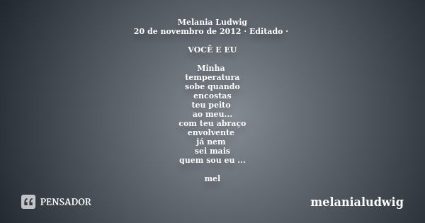 Melania Ludwig 20 de novembro de 2012 · Editado · VOCÊ E EU Minha temperatura sobe quando encostas teu peito ao meu... com teu abraço envolvente já nem sei mais... Frase de melanialudwig.