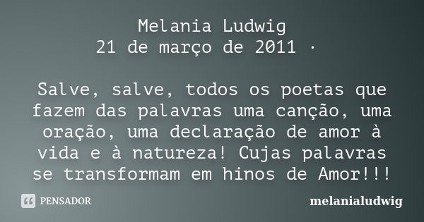 Melania Ludwig 21 de março de 2011 · Salve, salve, todos os poetas que fazem das palavras uma canção, uma oração, uma declaração de amor à vida e à natureza! Cu... Frase de melanialudwig.