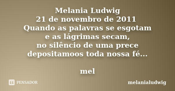 Melania Ludwig 21 de novembro de 2011 Quando as palavras se esgotam e as lágrimas secam, no silêncio de uma prece depositamoos toda nossa fé... mel... Frase de melanialudwig.