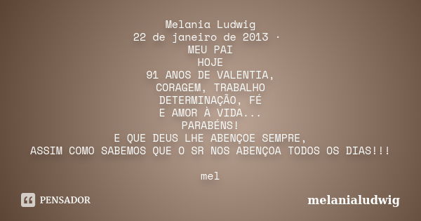 Melania Ludwig 22 de janeiro de 2013 · MEU PAI HOJE 91 ANOS DE VALENTIA, CORAGEM, TRABALHO DETERMINAÇÃO, FÉ E AMOR À VIDA... PARABÉNS! E QUE DEUS LHE ABENÇOE SE... Frase de melanialudwig.