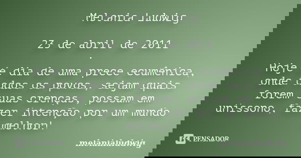 Melania Ludwig 23 de abril de 2011 · Hoje é dia de uma prece ecumênica, onde todos os povos, sejam quais forem suas crenças, possam em uníssono, fazer intenção ... Frase de melanialudwig.